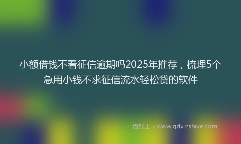小额借钱不看征信逾期吗2025年推荐，梳理5个急用小钱不求征信流水轻松贷的软件