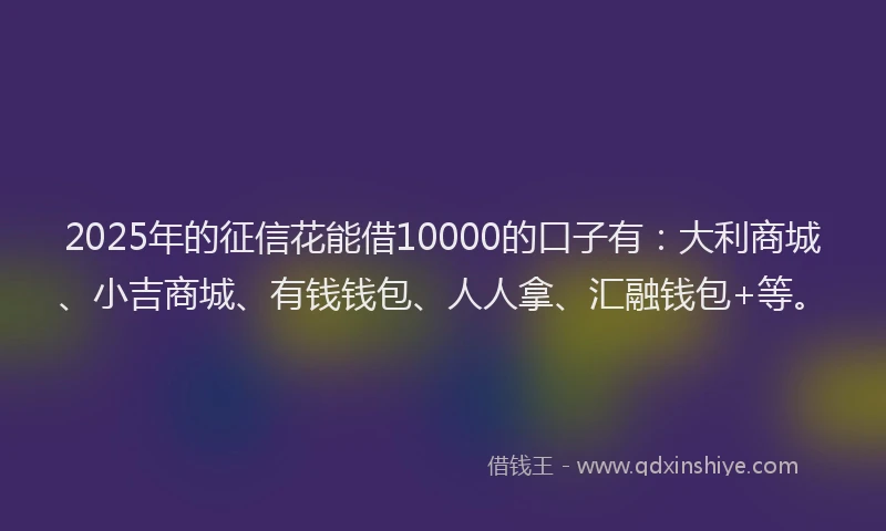 2025年的征信花能借10000的口子有：大利商城、小吉商城、有钱钱包、人人拿、汇融钱包+等。