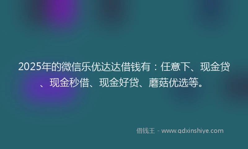 2025年的微信乐优达达借钱有：任意下、现金贷、现金秒借、现金好贷、蘑菇优选等。