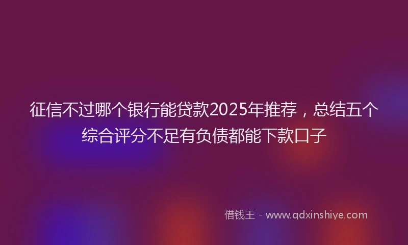 征信不过哪个银行能贷款2025年推荐，总结五个综合评分不足有负债都能下款口子