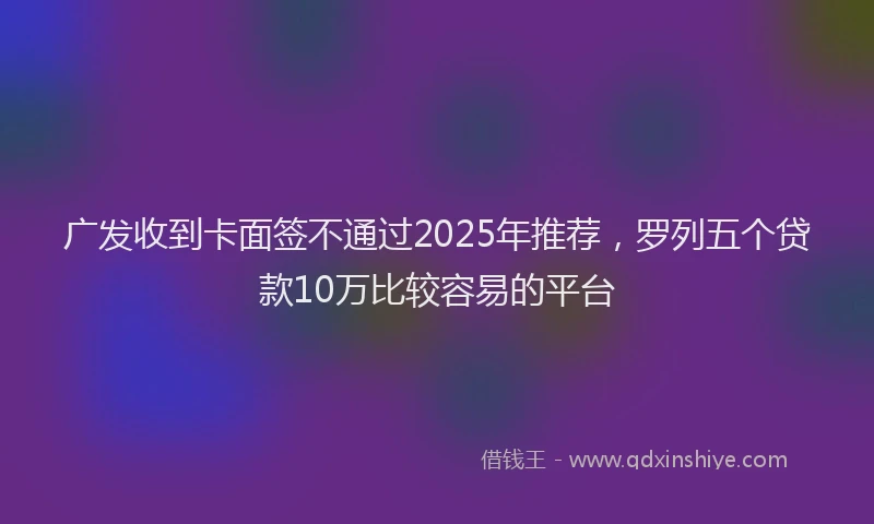 广发收到卡面签不通过2025年推荐，罗列五个贷款10万比较容易的平台