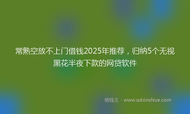 常熟空放不上门借钱2025年推荐，归纳5个无视黑花半夜下款的网贷软件