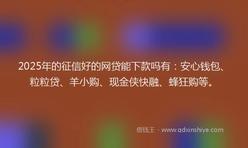 2025年的征信好的网贷能下款吗有：安心钱包、粒粒贷、羊小购、现金侠快融、蜂狂购等。