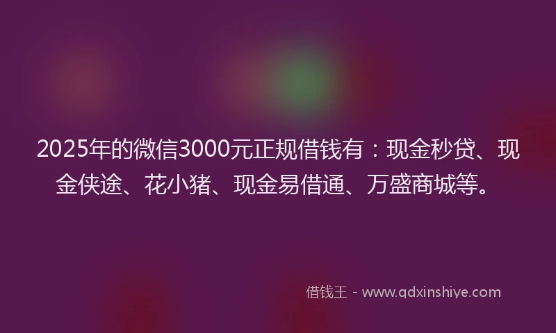 2025年的微信3000元正规借钱有：现金秒贷、现金侠途、花小猪、现金易借通、万盛商城等。