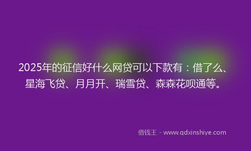2025年的征信好什么网贷可以下款有：借了么、星海飞贷、月月开、瑞雪贷、森森花呗通等。