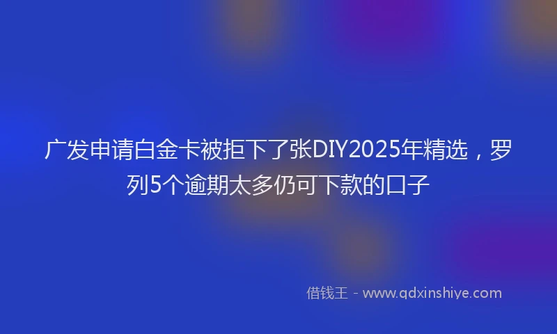 广发申请白金卡被拒下了张DIY2025年精选，罗列5个逾期太多仍可下款的口子