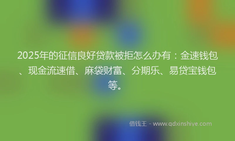 2025年的征信良好贷款被拒怎么办有：金速钱包、现金流速借、麻袋财富、分期乐、易贷宝钱包等。