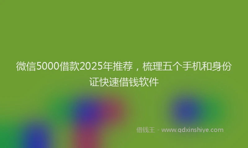 微信5000借款2025年推荐，梳理五个手机和身份证快速借钱软件