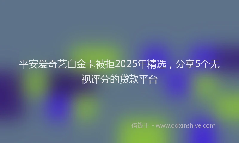 平安爱奇艺白金卡被拒2025年精选，分享5个无视评分的贷款平台