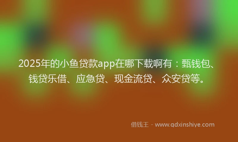 2025年的小鱼贷款app在哪下载啊有：甄钱包、钱贷乐借、应急贷、现金流贷、众安贷等。