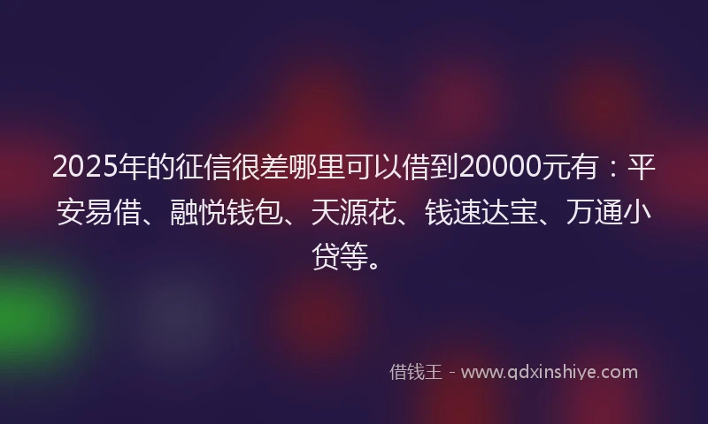 2025年的征信很差哪里可以借到20000元有：平安易借、融悦钱包、天源花、钱速达宝、万通小贷等。