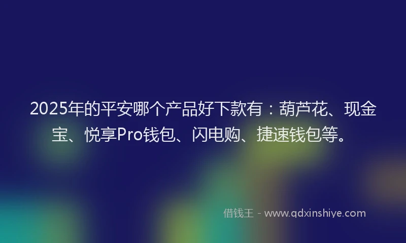 2025年的平安哪个产品好下款有：葫芦花、现金宝、悦享Pro钱包、闪电购、捷速钱包等。