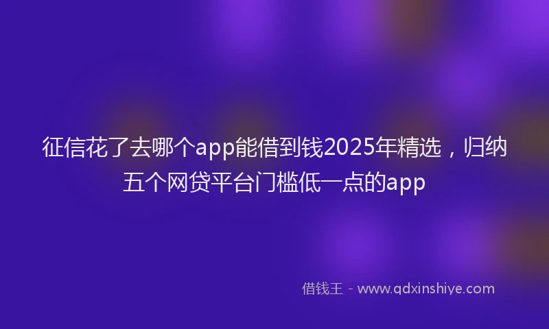 征信花了去哪个app能借到钱2025年精选，归纳五个网贷平台门槛低一点的app