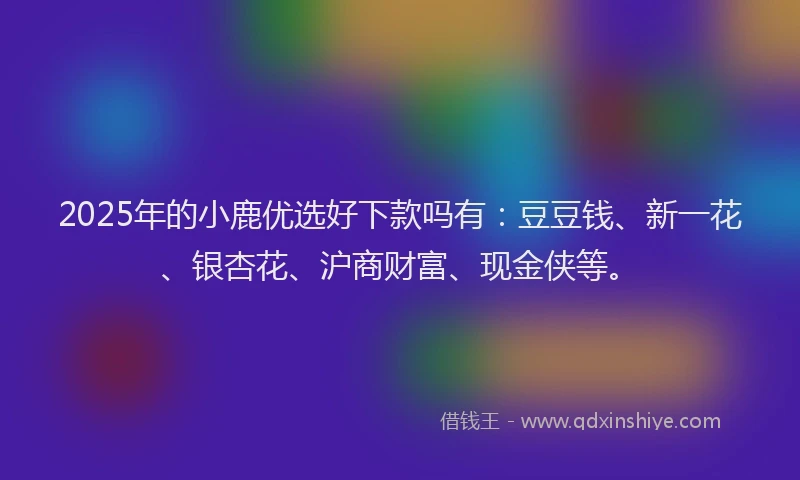 2025年的小鹿优选好下款吗有：豆豆钱、新一花、银杏花、沪商财富、现金侠等。