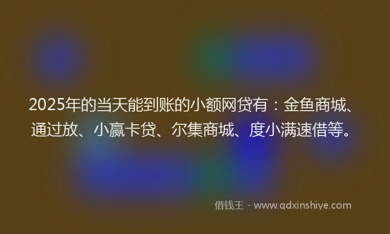 2025年的当天能到账的小额网贷有：金鱼商城、通过放、小赢卡贷、尔集商城、度小满速借等。