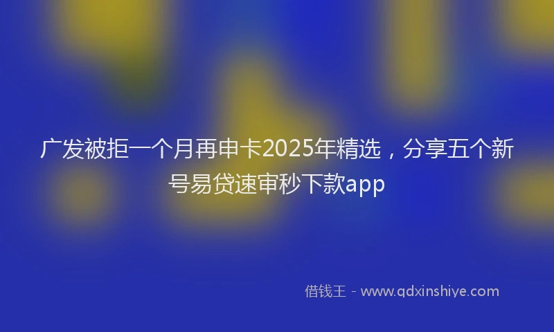 广发被拒一个月再申卡2025年精选，分享五个新号易贷速审秒下款app
