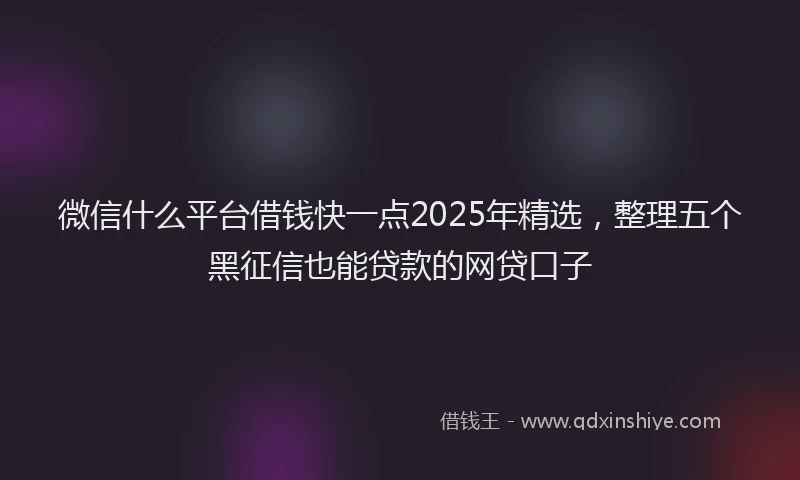 微信什么平台借钱快一点2025年精选，整理五个黑征信也能贷款的网贷口子
