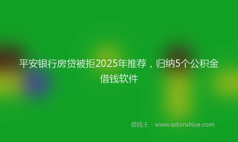 平安银行房贷被拒2025年推荐，归纳5个公积金借钱软件