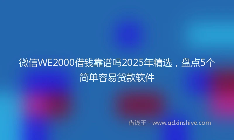 微信WE2000借钱靠谱吗2025年精选，盘点5个简单容易贷款软件