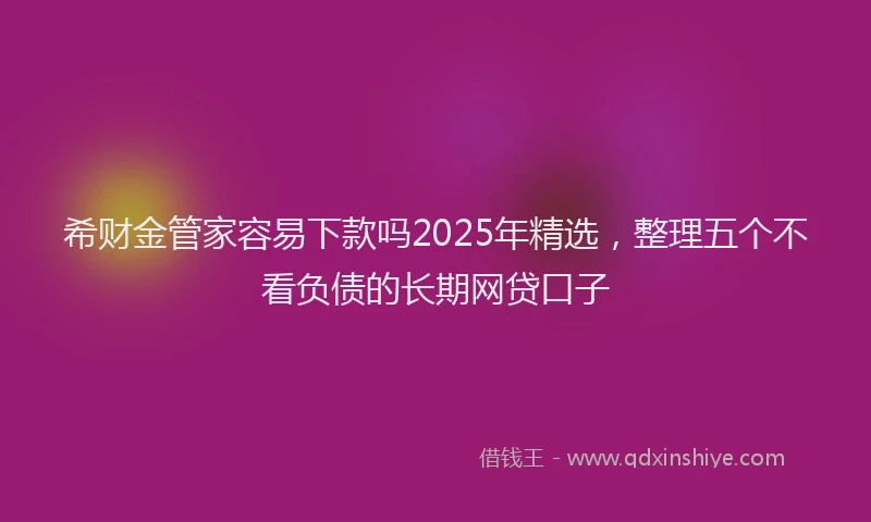 希财金管家容易下款吗2025年精选，整理五个不看负债的长期网贷口子