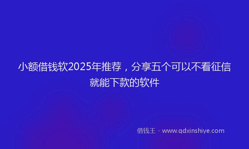 小额借钱软2025年推荐，分享五个可以不看征信就能下款的软件