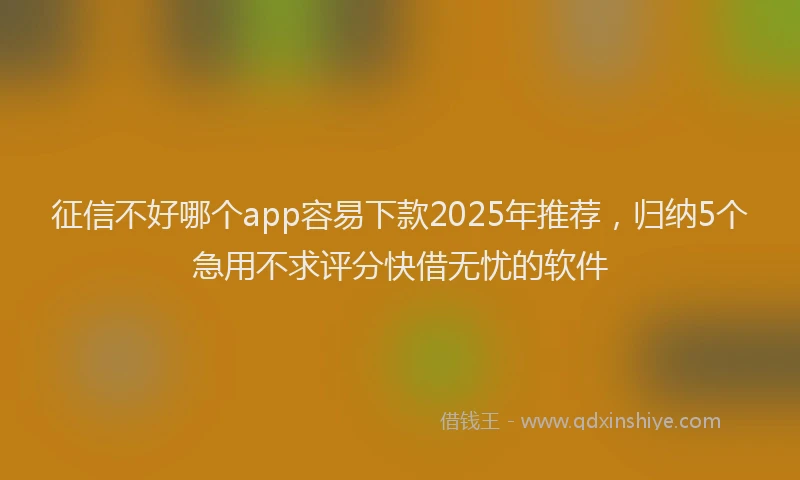 征信不好哪个app容易下款2025年推荐，归纳5个急用不求评分快借无忧的软件