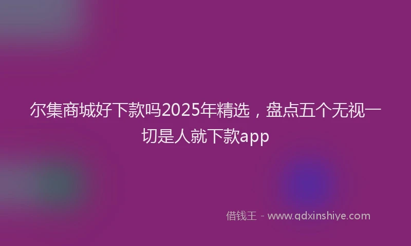 尔集商城好下款吗2025年精选，盘点五个无视一切是人就下款app