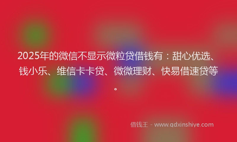 2025年的微信不显示微粒贷借钱有：甜心优选、钱小乐、维信卡卡贷、微微理财、快易借速贷等。