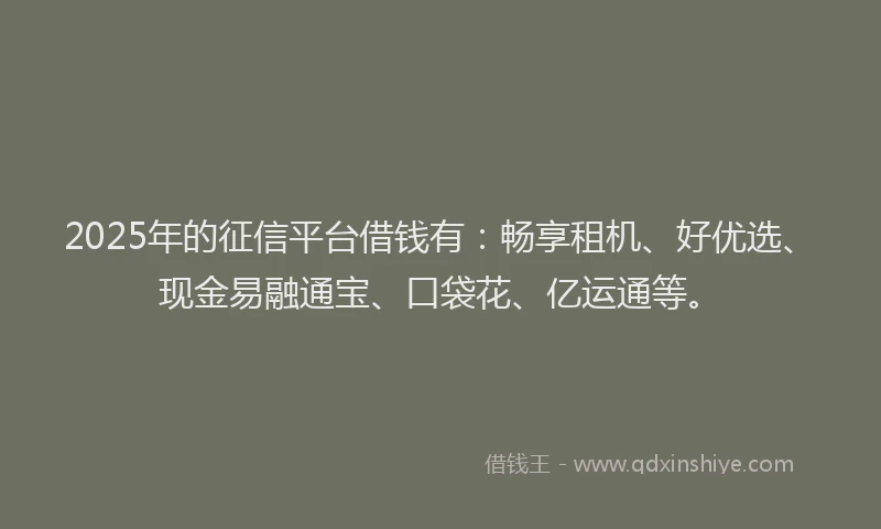 2025年的征信平台借钱有：畅享租机、好优选、现金易融通宝、口袋花、亿运通等。