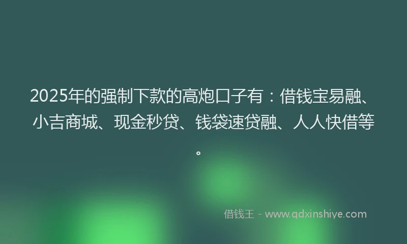 2025年的强制下款的高炮口子有：借钱宝易融、小吉商城、现金秒贷、钱袋速贷融、人人快借等。