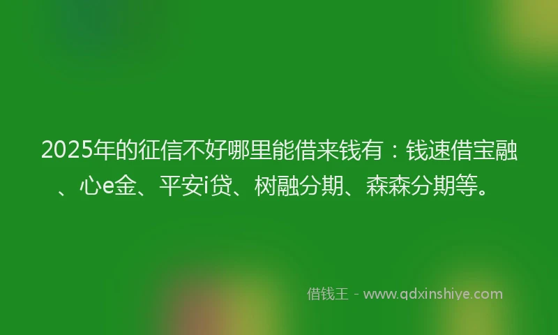 2025年的征信不好哪里能借来钱有：钱速借宝融、心e金、平安i贷、树融分期、森森分期等。