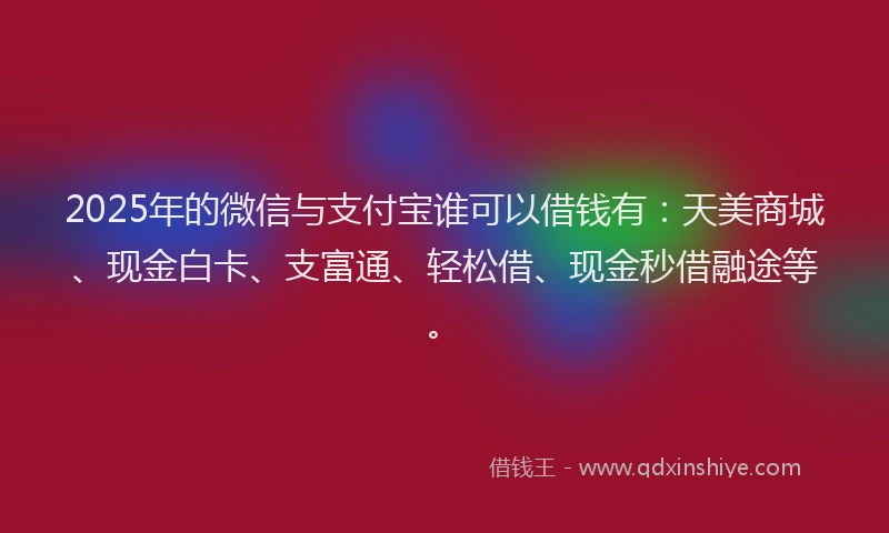 2025年的微信与支付宝谁可以借钱有：天美商城、现金白卡、支富通、轻松借、现金秒借融途等。