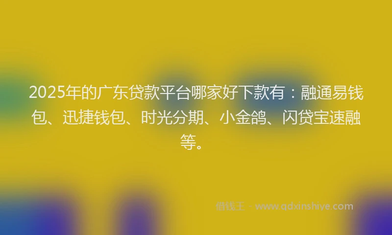 2025年的广东贷款平台哪家好下款有：融通易钱包、迅捷钱包、时光分期、小金鸽、闪贷宝速融等。