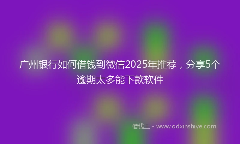 广州银行如何借钱到微信2025年推荐，分享5个逾期太多能下款软件