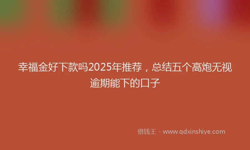 幸福金好下款吗2025年推荐，总结五个高炮无视逾期能下的口子