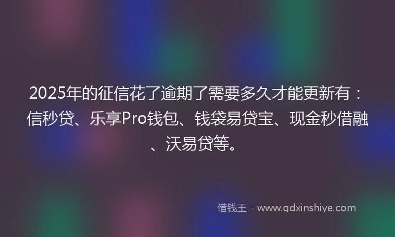 2025年的征信花了逾期了需要多久才能更新有：信秒贷、乐享Pro钱包、钱袋易贷宝、现金秒借融、沃易贷等。
