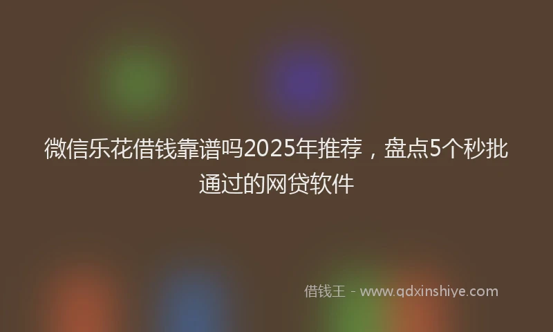微信乐花借钱靠谱吗2025年推荐，盘点5个秒批通过的网贷软件