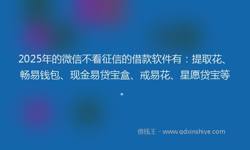 2025年的微信不看征信的借款软件有：提取花、畅易钱包、现金易贷宝盒、戒易花、星愿贷宝等。