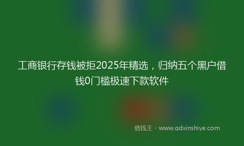 工商银行存钱被拒2025年精选，归纳五个黑户借钱0门槛极速下款软件