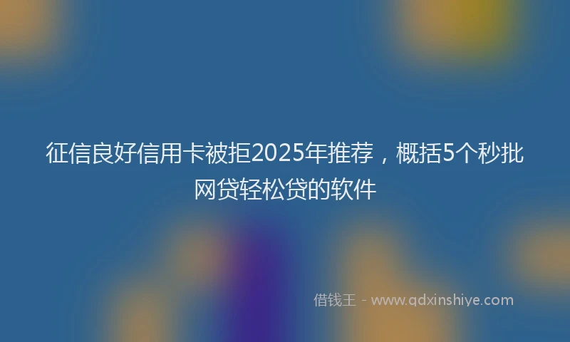 征信良好信用卡被拒2025年推荐，概括5个秒批网贷轻松贷的软件