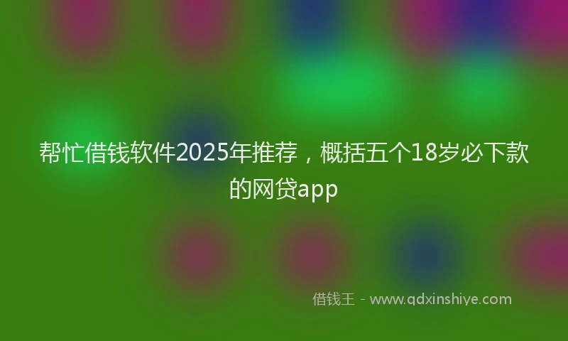帮忙借钱软件2025年推荐，概括五个18岁必下款的网贷app