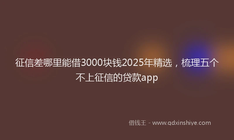 征信差哪里能借3000块钱2025年精选，梳理五个不上征信的贷款app