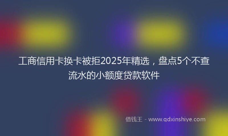 工商信用卡换卡被拒2025年精选，盘点5个不查流水的小额度贷款软件