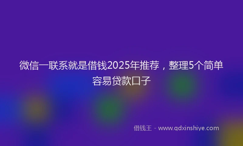 微信一联系就是借钱2025年推荐，整理5个简单容易贷款口子