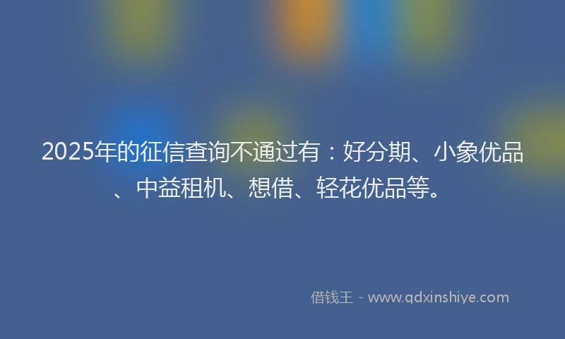 2025年的征信查询不通过有：好分期、小象优品、中益租机、想借、轻花优品等。