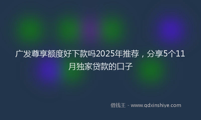 广发尊享额度好下款吗2025年推荐，分享5个11月独家贷款的口子