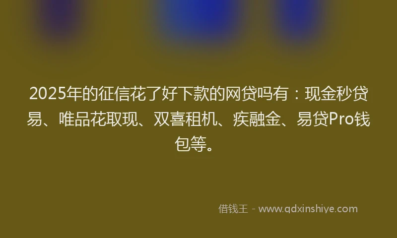 2025年的征信花了好下款的网贷吗有：现金秒贷易、唯品花取现、双喜租机、疾融金、易贷Pro钱包等。