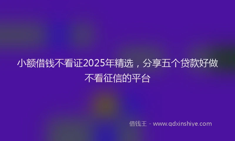小额借钱不看证2025年精选，分享五个贷款好做不看征信的平台