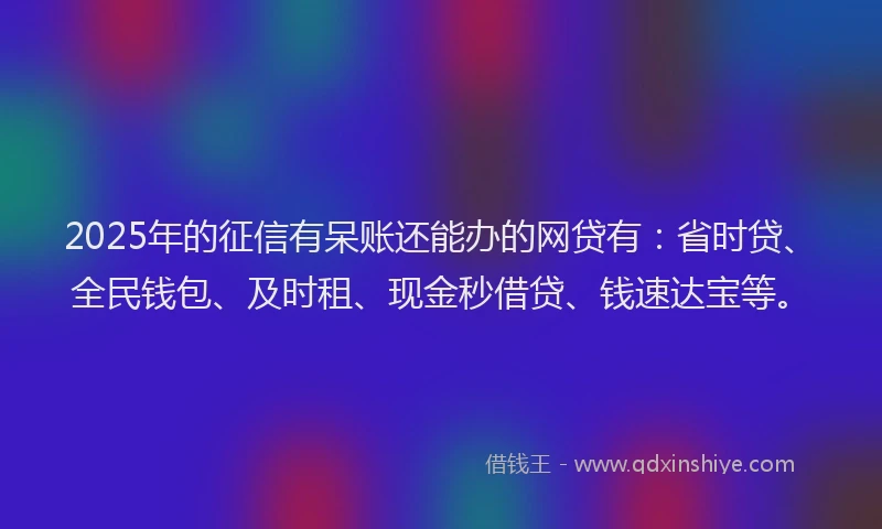 2025年的征信有呆账还能办的网贷有：省时贷、全民钱包、及时租、现金秒借贷、钱速达宝等。