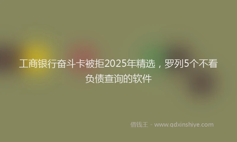 工商银行奋斗卡被拒2025年精选，罗列5个不看负债查询的软件